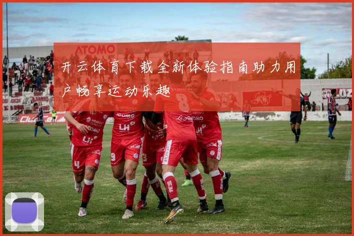 开云体育下载全新体验指南助力用户畅享运动乐趣