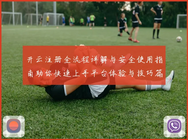 开云注册全流程详解与安全使用指南助你快速上手平台体验与技巧篇