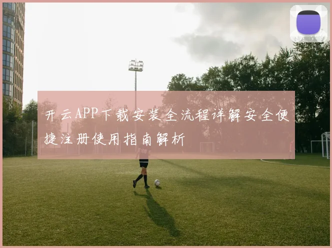 开云APP下载安装全流程详解安全便捷注册使用指南解析