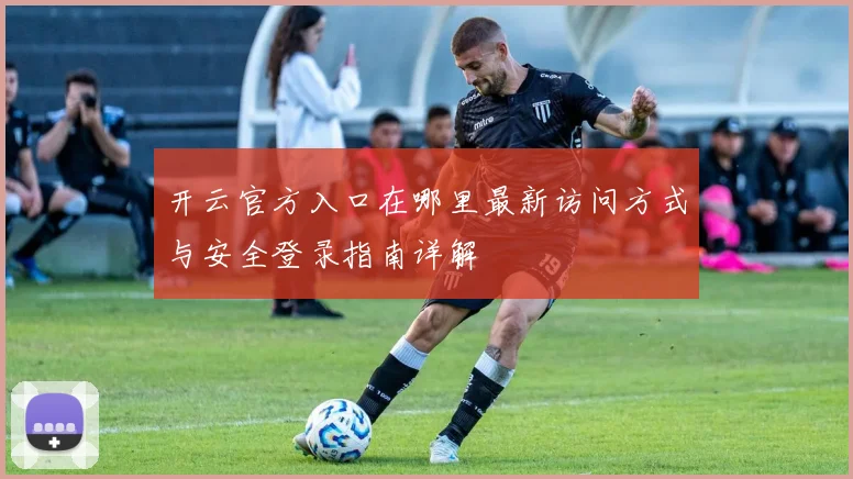 开云官方入口在哪里最新访问方式与安全登录指南详解