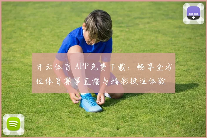 开云体育 APP免费下载，畅享全方位体育赛事直播与精彩投注体验