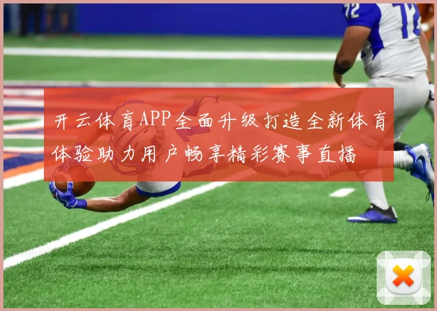 开云体育APP全面升级打造全新体育体验助力用户畅享精彩赛事直播