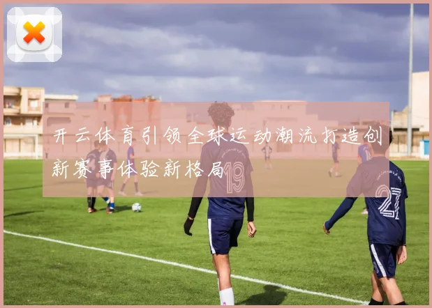 开云体育引领全球运动潮流打造创新赛事体验新格局